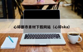 衢州心碎都市素材下载网站（心碎ska）